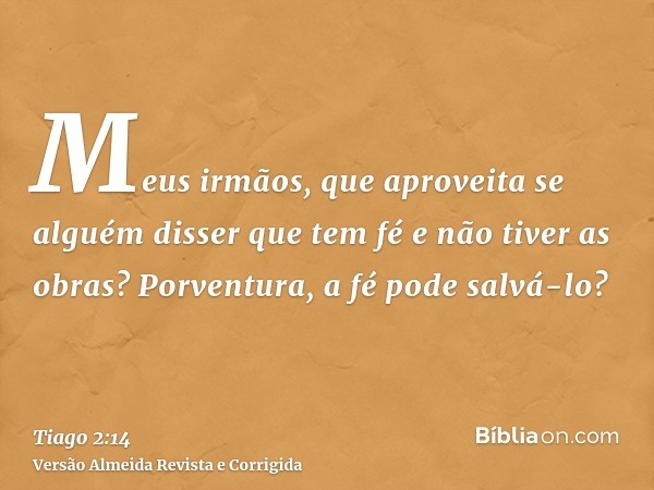 Meus irmãos, que aproveita se alguém disser que tem fé e não tiver as obras? Porventura, a fé pode salvá-lo?