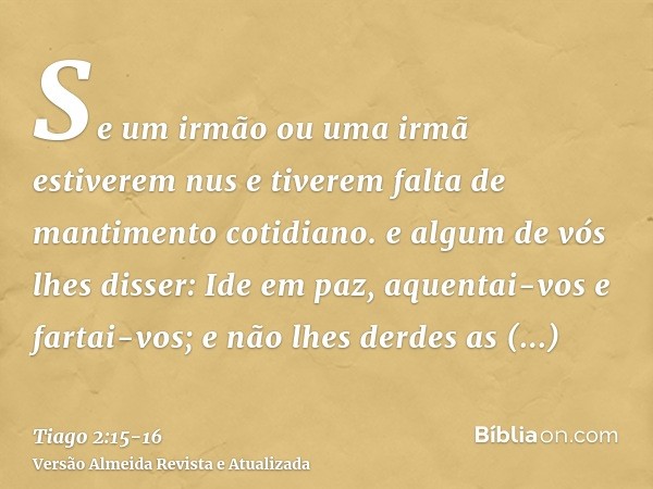 Se um irmão ou uma irmã estiverem nus e tiverem falta de mantimento cotidiano.e algum de vós lhes disser: Ide em paz, aquentai-vos e fartai-vos; e não lhes derd