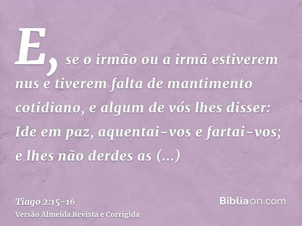 E, se o irmão ou a irmã estiverem nus e tiverem falta de mantimento cotidiano,e algum de vós lhes disser: Ide em paz, aquentai-vos e fartai-vos; e lhes não derd