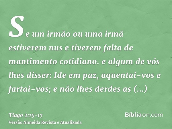 Se um irmão ou uma irmã estiverem nus e tiverem falta de mantimento cotidiano.e algum de vós lhes disser: Ide em paz, aquentai-vos e fartai-vos; e não lhes derd