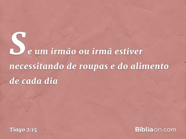 Se um irmão ou irmã estiver necessitando de roupas e do alimento de cada dia -- Tiago 2:15