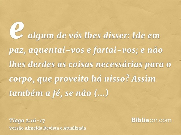 e algum de vós lhes disser: Ide em paz, aquentai-vos e fartai-vos; e não lhes derdes as coisas necessárias para o corpo, que proveito há nisso?Assim também a fé