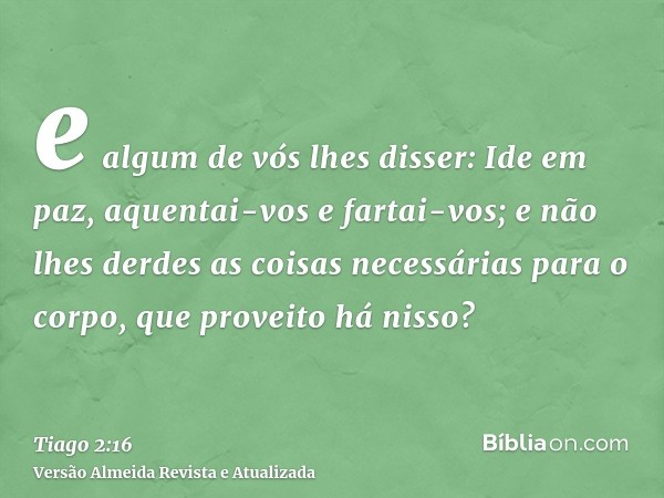 e algum de vós lhes disser: Ide em paz, aquentai-vos e fartai-vos; e não lhes derdes as coisas necessárias para o corpo, que proveito há nisso?