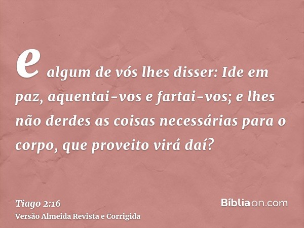e algum de vós lhes disser: Ide em paz, aquentai-vos e fartai-vos; e lhes não derdes as coisas necessárias para o corpo, que proveito virá daí?