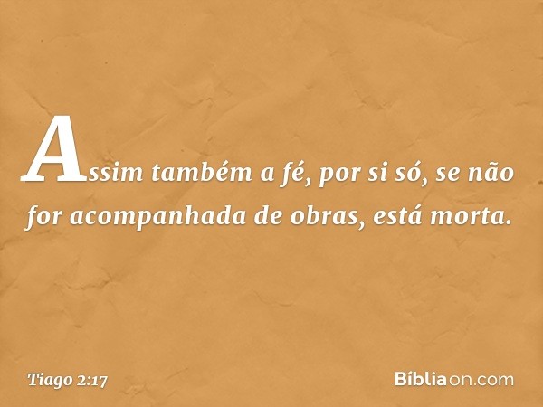 Assim também a fé, por si só, se não for acompanhada de obras, está morta. -- Tiago 2:17