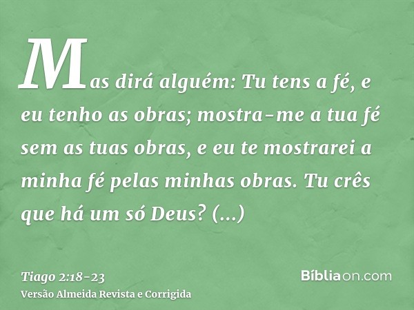 Mas dirá alguém: Tu tens a fé, e eu tenho as obras; mostra-me a tua fé sem as tuas obras, e eu te mostrarei a minha fé pelas minhas obras.Tu crês que há um só D