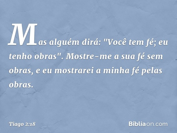 Mas alguém dirá: "Você tem fé; eu tenho obras".
Mostre-me a sua fé sem obras, e eu mostrarei a minha fé pelas obras. -- Tiago 2:18