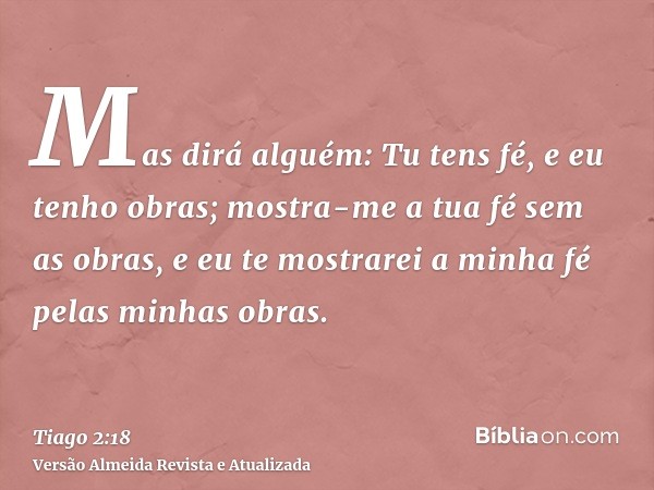 Mas dirá alguém: Tu tens fé, e eu tenho obras; mostra-me a tua fé sem as obras, e eu te mostrarei a minha fé pelas minhas obras.