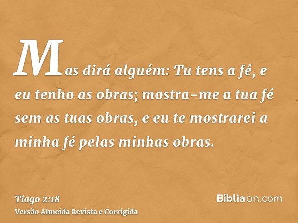 Mas dirá alguém: Tu tens a fé, e eu tenho as obras; mostra-me a tua fé sem as tuas obras, e eu te mostrarei a minha fé pelas minhas obras.