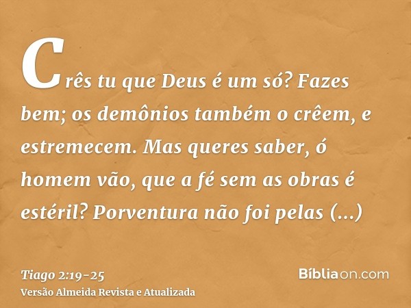 Crês tu que Deus é um só? Fazes bem; os demônios também o crêem, e estremecem.Mas queres saber, ó homem vão, que a fé sem as obras é estéril?Porventura não foi