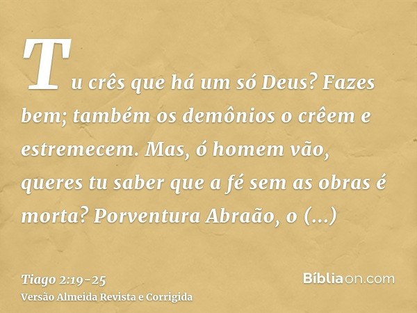 Tu crês que há um só Deus? Fazes bem; também os demônios o crêem e estremecem.Mas, ó homem vão, queres tu saber que a fé sem as obras é morta?Porventura Abraão,
