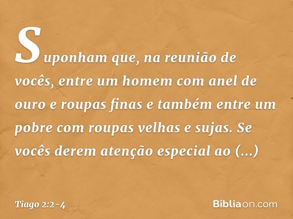 Suponham que, na reunião de vocês, entre um homem com anel de ouro e roupas finas e também entre um pobre com roupas velhas e sujas. Se vocês derem atenção espe