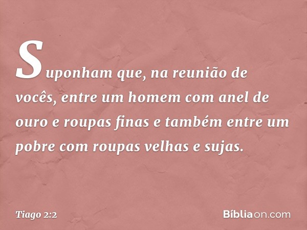 Suponham que, na reunião de vocês, entre um homem com anel de ouro e roupas finas e também entre um pobre com roupas velhas e sujas. -- Tiago 2:2