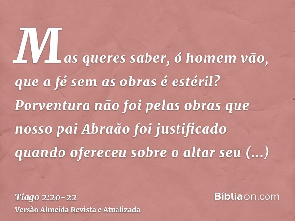 Mas queres saber, ó homem vão, que a fé sem as obras é estéril?Porventura não foi pelas obras que nosso pai Abraão foi justificado quando ofereceu sobre o altar