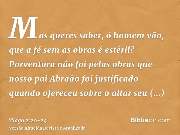 Mas queres saber, ó homem vão, que a fé sem as obras é estéril?Porventura não foi pelas obras que nosso pai Abraão foi justificado quando ofereceu sobre o altar