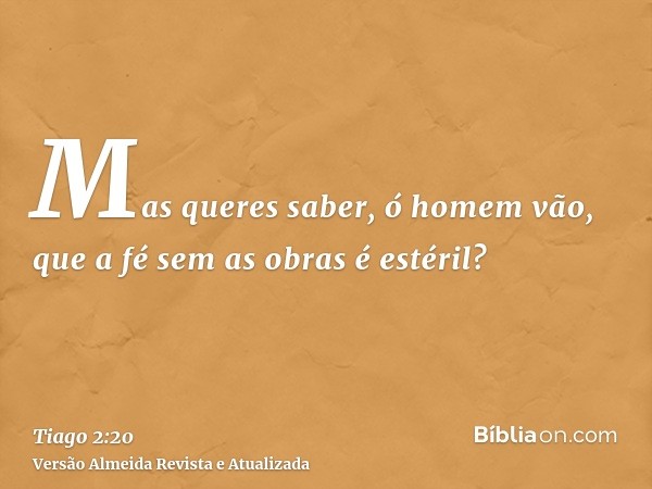 Mas queres saber, ó homem vão, que a fé sem as obras é estéril?