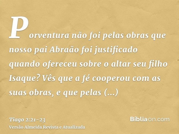 Porventura não foi pelas obras que nosso pai Abraão foi justificado quando ofereceu sobre o altar seu filho Isaque?Vês que a fé cooperou com as suas obras, e qu