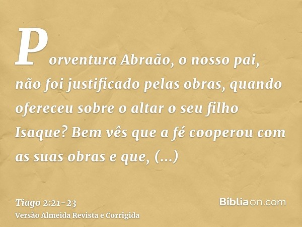 Porventura Abraão, o nosso pai, não foi justificado pelas obras, quando ofereceu sobre o altar o seu filho Isaque?Bem vês que a fé cooperou com as suas obras e
