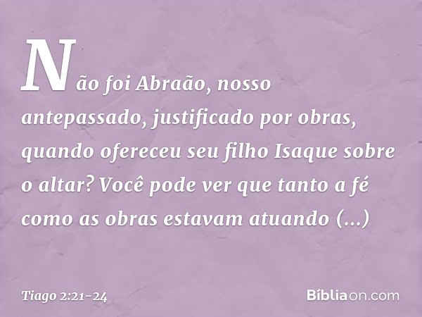 Não foi Abraão, nosso antepassado, justificado por obras, quando ofereceu seu filho Isaque sobre o altar? Você pode ver que tanto a fé como as obras estavam atu