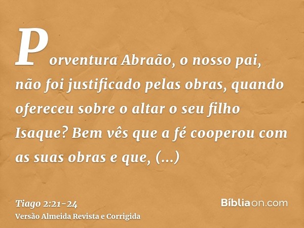 Porventura Abraão, o nosso pai, não foi justificado pelas obras, quando ofereceu sobre o altar o seu filho Isaque?Bem vês que a fé cooperou com as suas obras e