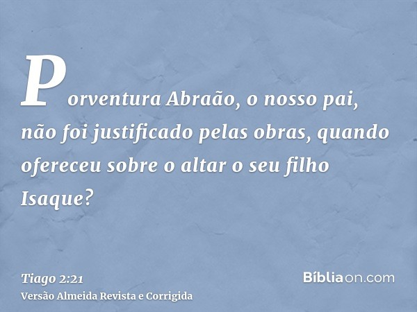 Porventura Abraão, o nosso pai, não foi justificado pelas obras, quando ofereceu sobre o altar o seu filho Isaque?