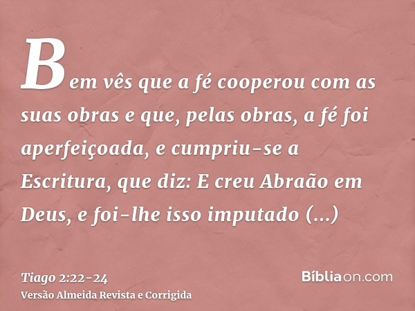 Bem vês que a fé cooperou com as suas obras e que, pelas obras, a fé foi aperfeiçoada,e cumpriu-se a Escritura, que diz: E creu Abraão em Deus, e foi-lhe isso i