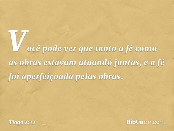 Você pode ver que tanto a fé como as obras estavam atuando juntas, e a fé foi aperfeiçoada pelas obras. -- Tiago 2:22