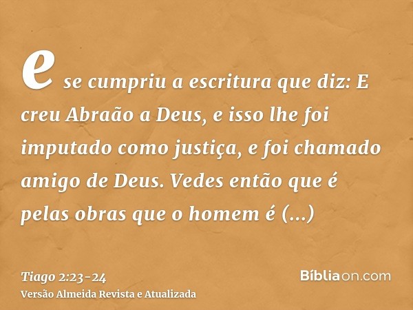 e se cumpriu a escritura que diz: E creu Abraão a Deus, e isso lhe foi imputado como justiça, e foi chamado amigo de Deus.Vedes então que é pelas obras que o ho