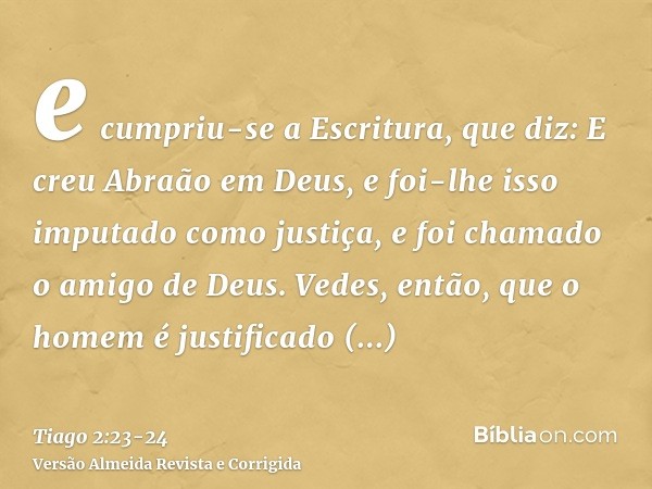 e cumpriu-se a Escritura, que diz: E creu Abraão em Deus, e foi-lhe isso imputado como justiça, e foi chamado o amigo de Deus.Vedes, então, que o homem é justif