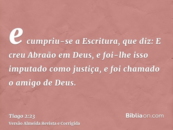 e cumpriu-se a Escritura, que diz: E creu Abraão em Deus, e foi-lhe isso imputado como justiça, e foi chamado o amigo de Deus.