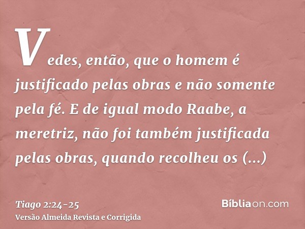 Vedes, então, que o homem é justificado pelas obras e não somente pela fé.E de igual modo Raabe, a meretriz, não foi também justificada pelas obras, quando reco