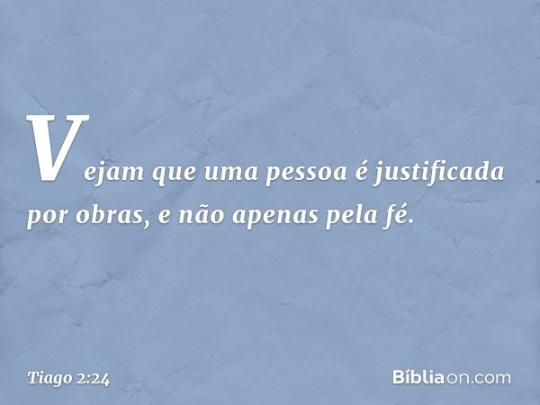 Vejam que uma pessoa é justificada por obras, e não apenas pela fé. -- Tiago 2:24