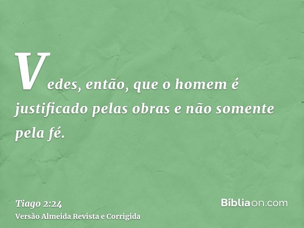 Vedes, então, que o homem é justificado pelas obras e não somente pela fé.