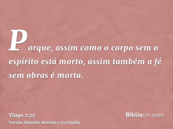 Porque, assim como o corpo sem o espírito está morto, assim também a fé sem obras é morta.