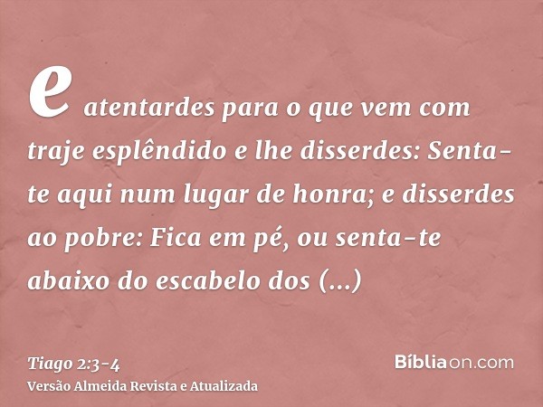 e atentardes para o que vem com traje esplêndido e lhe disserdes: Senta-te aqui num lugar de honra; e disserdes ao pobre: Fica em pé, ou senta-te abaixo do esca