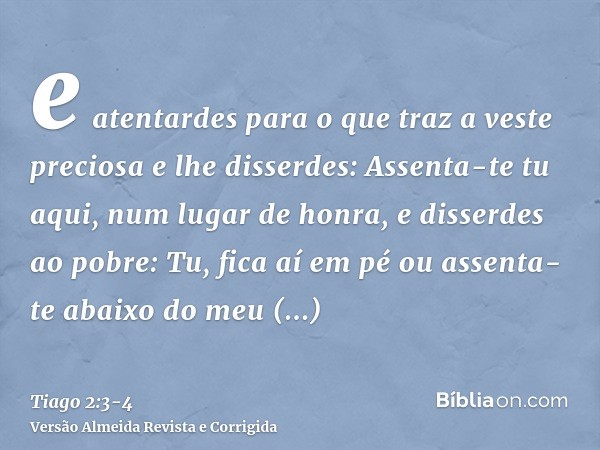 e atentardes para o que traz a veste preciosa e lhe disserdes: Assenta-te tu aqui, num lugar de honra, e disserdes ao pobre: Tu, fica aí em pé ou assenta-te aba