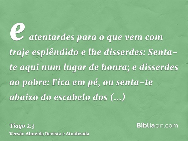 e atentardes para o que vem com traje esplêndido e lhe disserdes: Senta-te aqui num lugar de honra; e disserdes ao pobre: Fica em pé, ou senta-te abaixo do esca