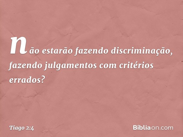 não estarão fazendo discriminação, fazendo julgamentos com critérios errados? -- Tiago 2:4