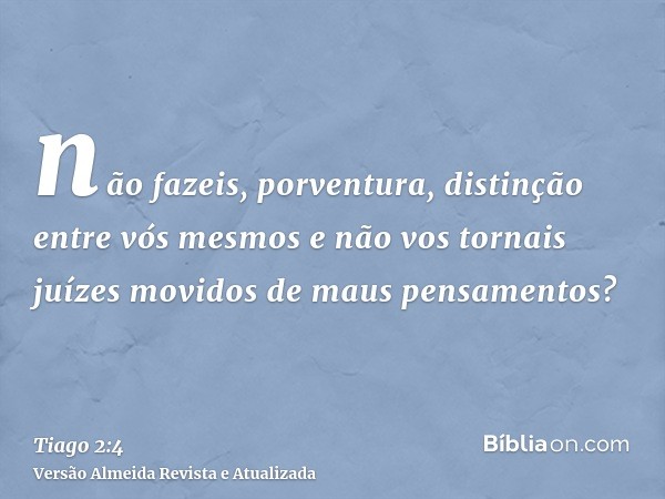 não fazeis, porventura, distinção entre vós mesmos e não vos tornais juízes movidos de maus pensamentos?