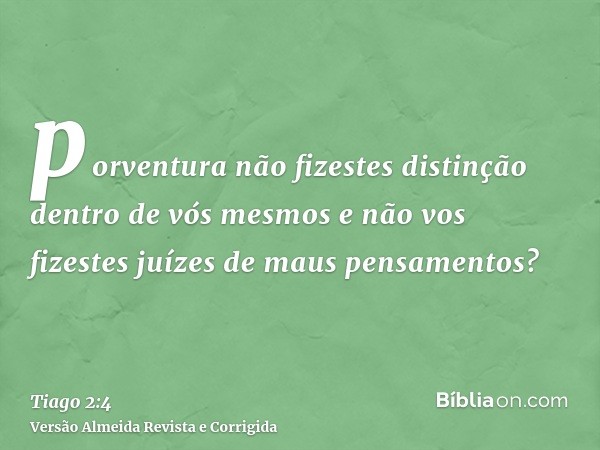 porventura não fizestes distinção dentro de vós mesmos e não vos fizestes juízes de maus pensamentos?