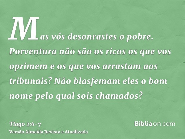 Mas vós desonrastes o pobre. Porventura não são os ricos os que vos oprimem e os que vos arrastam aos tribunais?Não blasfemam eles o bom nome pelo qual sois cha