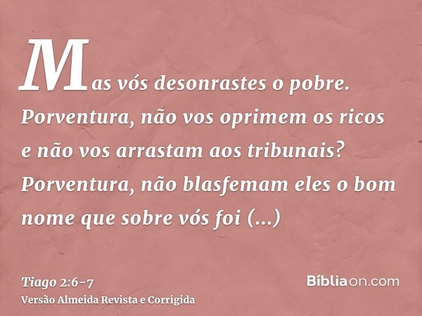 Mas vós desonrastes o pobre. Porventura, não vos oprimem os ricos e não vos arrastam aos tribunais?Porventura, não blasfemam eles o bom nome que sobre vós foi i