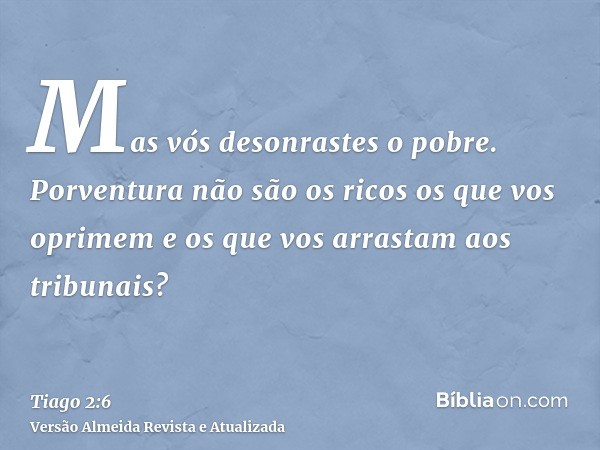 Mas vós desonrastes o pobre. Porventura não são os ricos os que vos oprimem e os que vos arrastam aos tribunais?