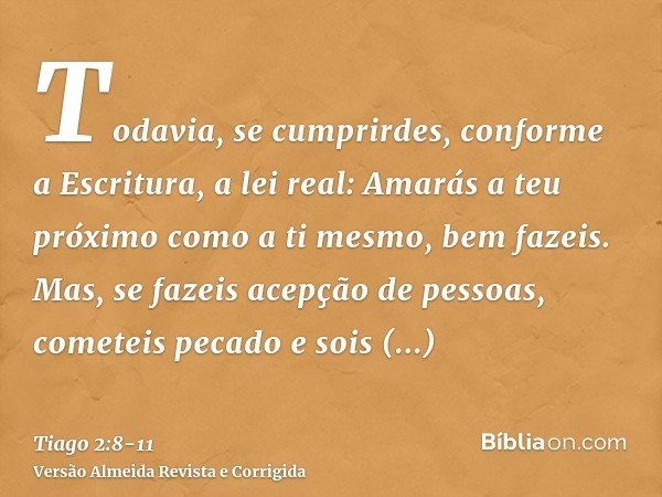 Todavia, se cumprirdes, conforme a Escritura, a lei real: Amarás a teu próximo como a ti mesmo, bem fazeis.Mas, se fazeis acepção de pessoas, cometeis pecado e 