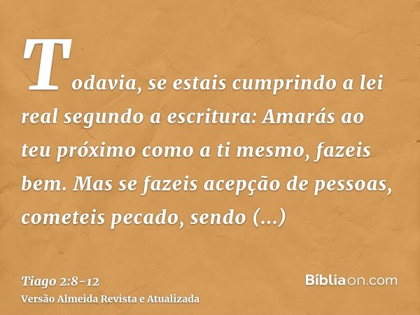 Todavia, se estais cumprindo a lei real segundo a escritura: Amarás ao teu próximo como a ti mesmo, fazeis bem.Mas se fazeis acepção de pessoas, cometeis pecado