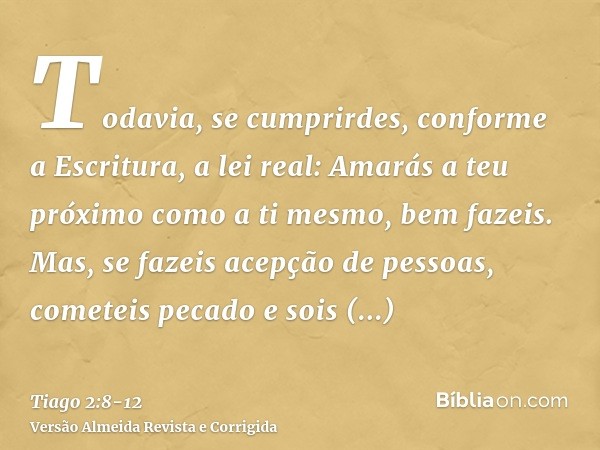 Todavia, se cumprirdes, conforme a Escritura, a lei real: Amarás a teu próximo como a ti mesmo, bem fazeis.Mas, se fazeis acepção de pessoas, cometeis pecado e 