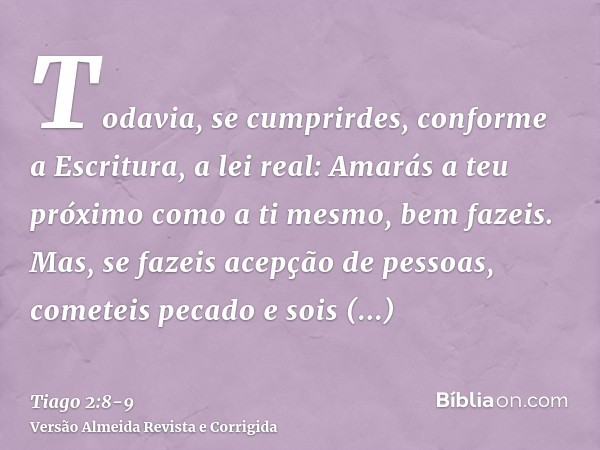 Todavia, se cumprirdes, conforme a Escritura, a lei real: Amarás a teu próximo como a ti mesmo, bem fazeis.Mas, se fazeis acepção de pessoas, cometeis pecado e 