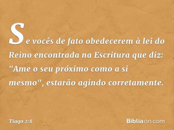 Se vocês de fato obedecerem à lei do Reino encontrada na Escritura que diz: "Ame o seu próximo como a si mesmo", estarão agindo corretamente. -- Tiago 2:8