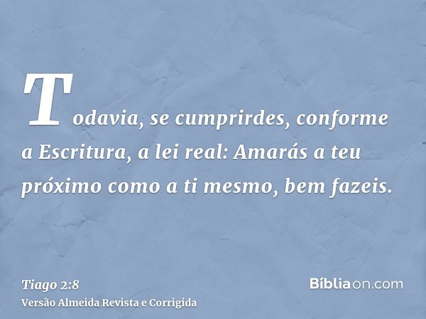 Todavia, se cumprirdes, conforme a Escritura, a lei real: Amarás a teu próximo como a ti mesmo, bem fazeis.