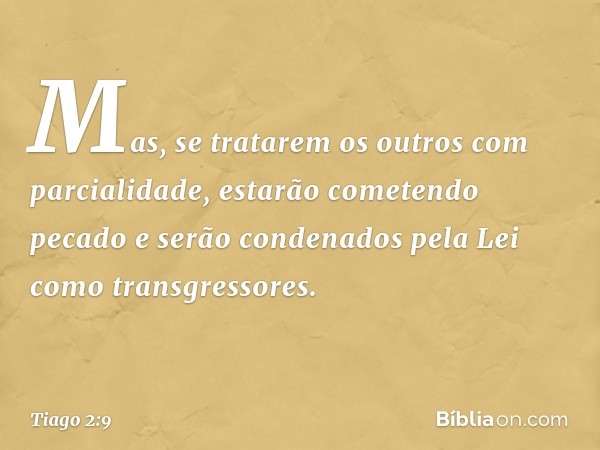 Mas, se tratarem os outros com parcialidade, estarão cometendo pecado e serão condenados pela Lei como transgressores. -- Tiago 2:9